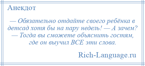 
    — Обязательно отдайте своего ребёнка в детсад хотя бы на пару недель! — А зачем? — Тогда вы сможете объяснить гостям, где он выучил ВСЕ эти слова.