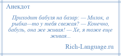 
    Приходит бабуля на базар: — Милок, а рыбка—то у тебя свежая? — Конечно, бабуль, она же живая! — Хе, я тоже еще живая...