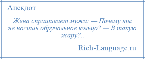 
    Жена спрашивает мужа: — Почему ты не носишь обручальное кольцо? — В такую жару?..