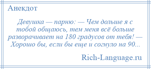 
    Девушка — парню: — Чем дольше я с тобой общаюсь, тем меня всё больше разворачивает на 180 градусов от тебя! — Хорошо бы, если бы еще и согнуло на 90...