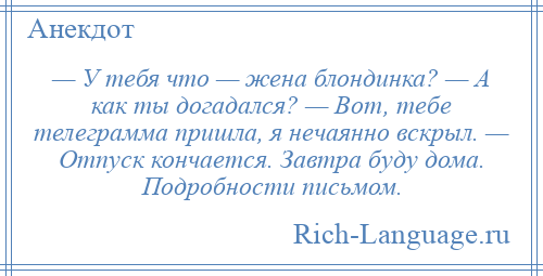 
    — У тебя что — жена блондинка? — А как ты догадался? — Вот, тебе телеграмма пришла, я нечаянно вскрыл. — Отпуск кончается. Завтра буду дома. Подробности письмом.