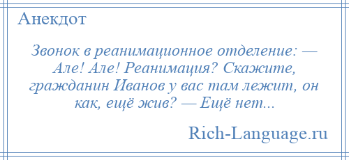
    Звонок в реанимационное отделение: — Але! Але! Реанимация? Скажите, гражданин Иванов у вас там лежит, он как, ещё жив? — Ещё нет...