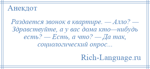 
    Раздается звонок в квартире. — Алло? — Здравствуйте, а у вас дома кто—нибудь есть? — Есть, а что? — Да так, социологический опрос...