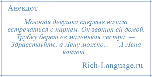
    Молодая девушка впервые начала встречаться с парнем. Он звонит ей домой. Трубку берет ее маленькая сестра. — Здравствуйте, а Лену можно... — А Лена какает...