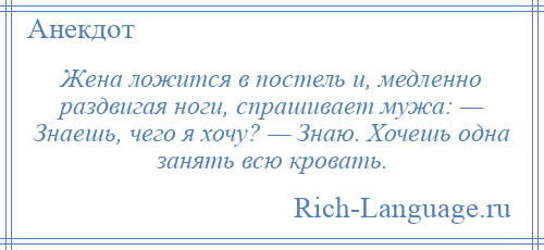 
    Жена ложится в постель и, медленно раздвигая ноги, спрашивает мужа: — Знаешь, чего я хочу? — Знаю. Хочешь одна занять всю кровать.