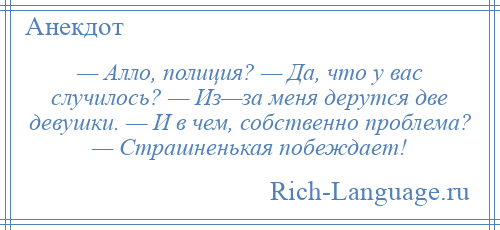 
    — Алло, полиция? — Да, что у вас случилось? — Из—за меня дерутся две девушки. — И в чем, собственно проблема? — Страшненькая побеждает!