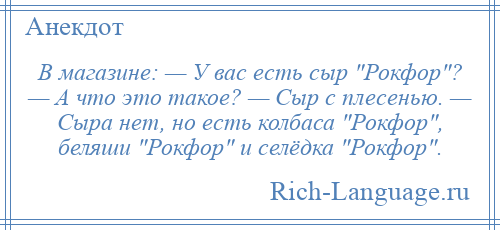 
    В магазине: — У вас есть сыр Рокфор ? — А что это такое? — Сыр с плесенью. — Сыра нет, но есть колбаса Рокфор , беляши Рокфор и селёдка Рокфор .