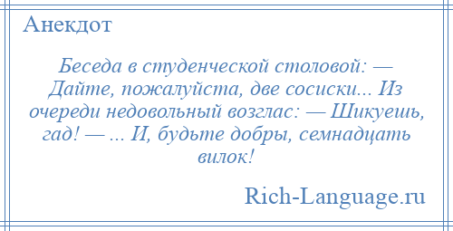 
    Беседа в студенческой столовой: — Дайте, пожалуйста, две сосиски... Из очереди недовольный возглас: — Шикуешь, гад! — ... И, будьте добры, семнадцать вилок!