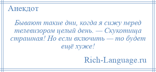 
    Бывают такие дни, когда я сижу перед телевизором целый день. — Скукотища страшная! Но если включить — то будет ещё хуже!