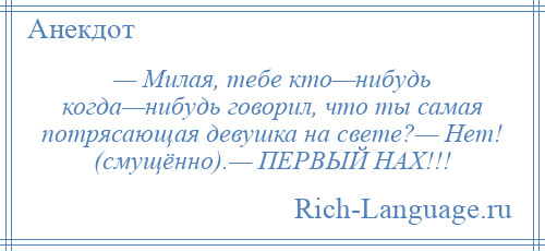 
    — Милая, тебе кто—нибудь когда—нибудь говорил, что ты самая потрясающая девушка на свете?— Нет! (смущённо).— ПЕРВЫЙ НАХ!!!