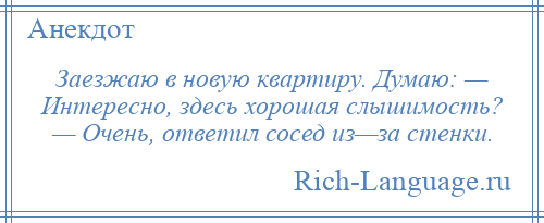 
    Заезжаю в новую квартиру. Думаю: — Интересно, здесь хорошая слышимость? — Очень, ответил сосед из—за стенки.
