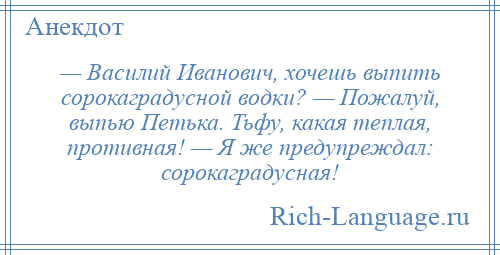 
    — Василий Иванович, хочешь выпить сорокаградусной водки? — Пожалуй, выпью Петька. Тьфу, какая теплая, противная! — Я же предупреждал: сорокаградусная!