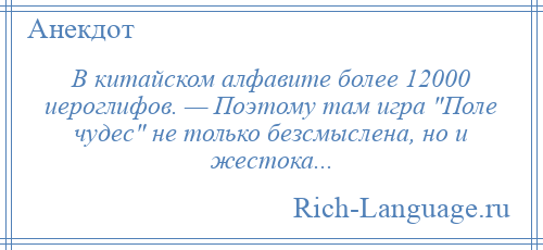 
    В китайском алфавите более 12000 иероглифов. — Поэтому там игра Поле чудес не только безсмыслена, но и жестока...