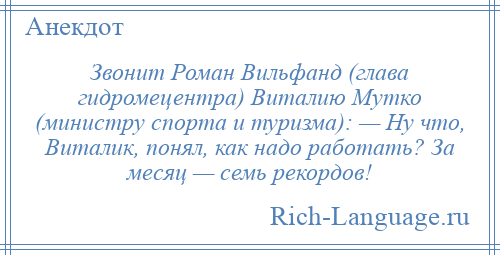 
    Звонит Роман Вильфанд (глава гидромецентра) Виталию Мутко (министру спорта и туризма): — Ну что, Виталик, понял, как надо работать? За месяц — семь рекордов!