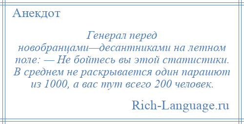 
    Генерал перед новобранцами—десантниками на летном поле: — Не бойтесь вы этой статистики. В среднем не раскрывается один парашют из 1000, а вас тут всего 200 человек.