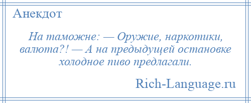 
    На таможне: — Оружие, наркотики, валюта?! — А на предыдущей остановке холодное пиво предлагали.