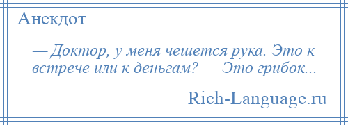 
    — Доктор, у меня чешется рука. Это к встрече или к деньгам? — Это грибок...