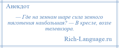 
    — Где на земном шаре сила земного тяготения наибольшая? — В кресле, возле телевизора.