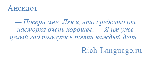 
    — Поверь мне, Люся, это средство от насморка очень хорошее. — Я им уже целый год пользуюсь почти каждый день...