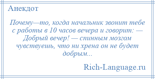 
    Почему—то, когда начальник звонит тебе с работы в 10 часов вечера и говорит: — Добрый вечер! — спинным мозгом чувствуешь, что ни хрена он не будет добрым...