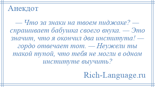 
    — Что за знаки на твоем пиджаке? — спрашивает бабушка своего внука. — Это значит, что я окончил два института! — гордо отвечает тот. — Неужели ты такой тупой, что тебя не могли в одном институте выучить?