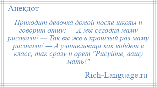 
    Приходит девочка домой после школы и говорит отцу: — А мы сегодня маму рисовали! — Так вы же в прошлый раз маму рисовали! — А учительница как войдет в класс, так сразу и орет Рисуйте, вашу мать! 