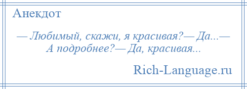 
    — Любимый, скажи, я красивая?— Да...— А подробнее?— Да, красивая...