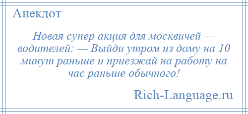 
    Новая супер акция для москвичей — водителей: — Выйди утром из дому на 10 минут раньше и приезжай на работу на час раньше обычного!