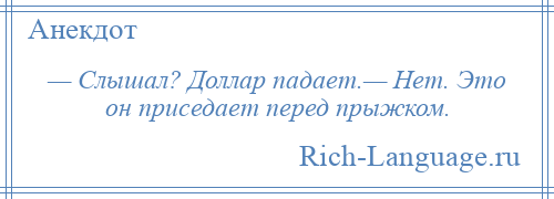 
    — Слышал? Доллар падает.— Нет. Это он приседает перед прыжком.