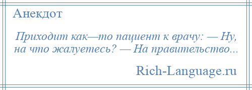 
    Приходит как—то пациент к врачу: — Ну, на что жалуетесь? — На правительство...