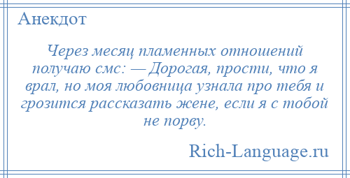 
    Через месяц пламенных отношений получаю смс: — Дорогая, прости, что я врал, но моя любовница узнала про тебя и грозится рассказать жене, если я с тобой не порву.