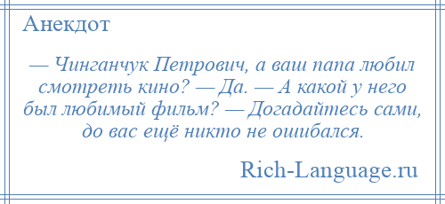 
    — Чинганчук Петрович, а ваш папа любил смотреть кино? — Да. — А какой у него был любимый фильм? — Догадайтесь сами, до вас ещё никто не ошибался.