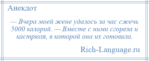 
    — Вчера моей жене удалось за час сжечь 5000 калорий. — Вместе с ними сгорела и кастрюля, в которой она их готовила.