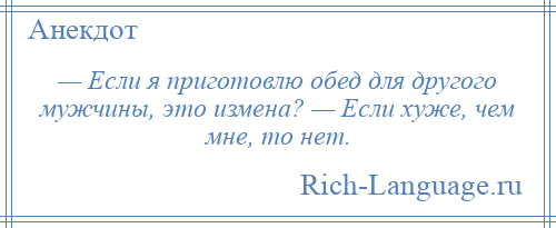 
    — Если я приготовлю обед для другого мужчины, это измена? — Если хуже, чем мне, то нет.