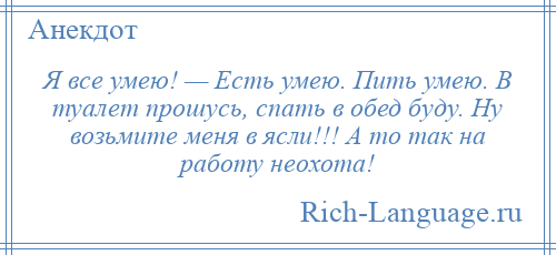 
    Я все умею! — Есть умею. Пить умею. В туалет прошусь, спать в обед буду. Ну возьмите меня в ясли!!! А то так на работу неохота!