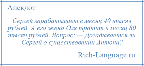 
    Сергей зарабатывает в месяц 40 тысяч рублей. А его жена Оля тратит в месяц 80 тысяч рублей. Вопрос: — Догадывается ли Сергей о существовании Антона?