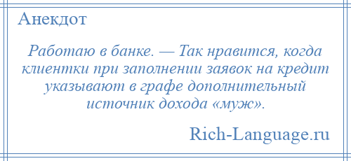 
    Работаю в банке. — Так нравится, когда клиентки при заполнении заявок на кредит указывают в графе дополнительный источник дохода «муж».