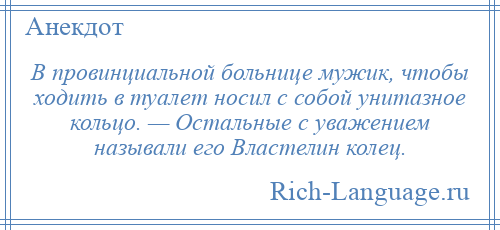 
    В провинциальной больнице мужик, чтобы ходить в туалет носил с собой унитазное кольцо. — Остальные с уважением называли его Властелин колец.