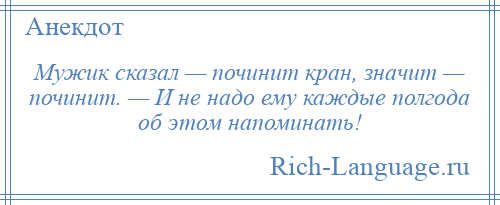 
    Мужик сказал — починит кран, значит — починит. — И не надо ему каждые полгода об этом напоминать!