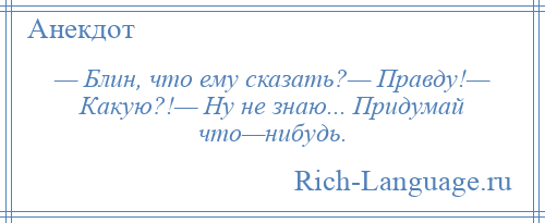 
    — Блин, что ему сказать?— Правду!— Какую?!— Ну не знаю... Придумай что—нибудь.