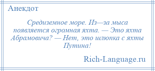 
    Средиземное море. Из—за мыса появляется огромная яхта. — Это яхта Абрамовича? — Нет, это шлюпка с яхты Путина!