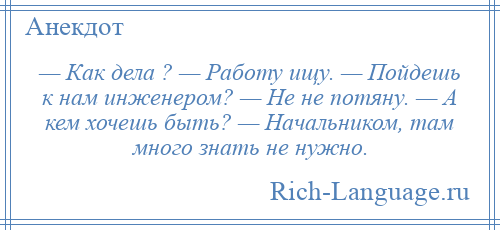 
    — Как дела ? — Работу ищу. — Пойдешь к нам инженером? — Не не потяну. — А кем хочешь быть? — Начальником, там много знать не нужно.