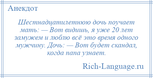 
    Шестнадцатилетнюю дочь поучает мать: — Вот видишь, я уже 20 лет замужем и люблю всё это время одного мужчину. Дочь: — Вот будет скандал, когда папа узнает.