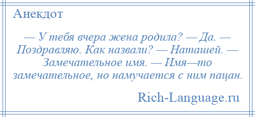 
    — У тебя вчера жена родила? — Да. — Поздравляю. Как назвали? — Наташей. — Замечательное имя. — Имя—то замечательное, но намучается с ним пацан.