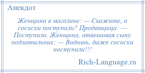 
    Женщина в магазине: — Скажите, а сосиски поступили? Продавщица: — Поступили. Женщина, отвешивая сыну подзатыльник: — Видишь, даже сосиски поступили!!!