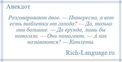 
    Разговаривают двое. — Интересно, а вот есть таблетки от голода? — Да, только они большие. — Да ерунда, лишь бы помогали. — Они помогают. — А как называются? — Котлеты.