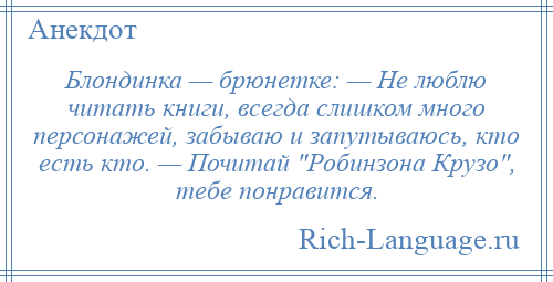 
    Блондинка — брюнетке: — Не люблю читать книги, всегда слишком много персонажей, забываю и запутываюсь, кто есть кто. — Почитай Робинзона Крузо , тебе понравится.