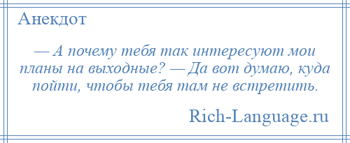 
    — А почему тебя так интересуют мои планы на выходные? — Да вот думаю, куда пойти, чтобы тебя там не встретить.