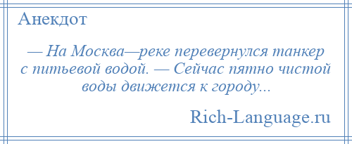 
    — На Москва—реке перевернулся танкер с питьевой водой. — Сейчас пятно чистой воды движется к городу...