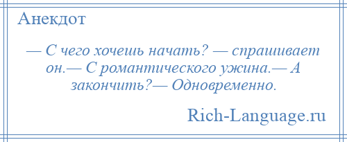 
    — С чего хочешь начать? — спрашивает он.— С романтического ужина.— А закончить?— Одновременно.